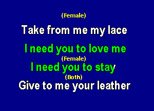 (female)

Take from me my lace
I need you to love me

(female)

lneed you to stay

(Both)

Give to me your leather