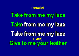 (female)

Take from me my lace
Take from me my lace

Take from me my lace

(Both)

Give to me your leather