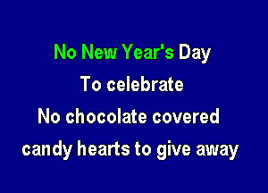 No New Year's Day
To celebrate
No chocolate covered

candy hearts to give away