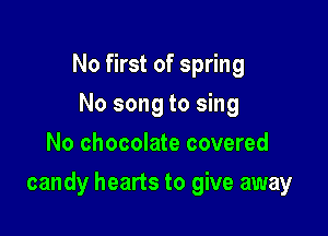 No first of spring
No song to sing
No chocolate covered

candy hearts to give away