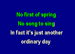 No first of spring

No song to sing
In fact it's just another
ordinary day
