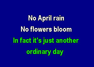No April rain
No flowers bloom

In fact it's just another

ordinary day