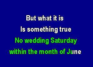 But what it is
Is something true

No wedding Saturday

within the month ofJune