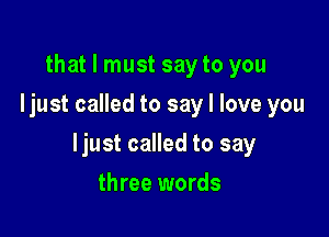 that I must say to you
ljust called to say I love you

ljust called to say

three words