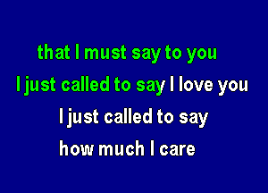 that I must say to you
ljust called to say I love you

ljust called to say

how much I care