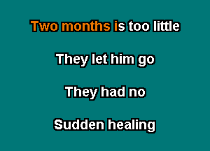 Two months is too little
They let him go

They had no

Sudden healing