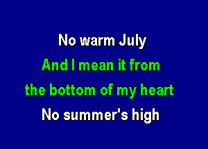 No warm July
And I mean it from

the bottom of my heart

No summer's high
