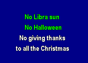 No Libra sun
No Halloween

No giving thanks
to all the Christmas
