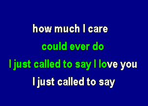 how much I care
could ever do

ljust called to say I love you

ljust called to say