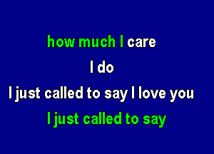 how much I care
ldo

ljust called to say I love you

ljust called to say
