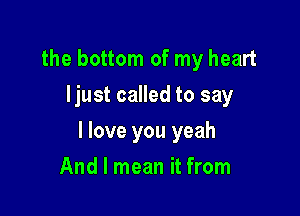the bottom of my heart
ljust called to say

I love you yeah

And I mean it from