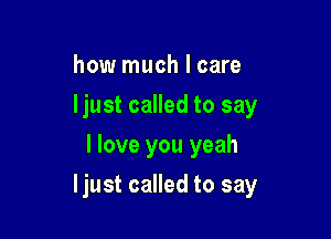 how much I care
ljust called to say
I love you yeah

ljust called to say