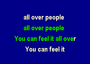 all over people

all over people

You can feel it all over
You can feel it