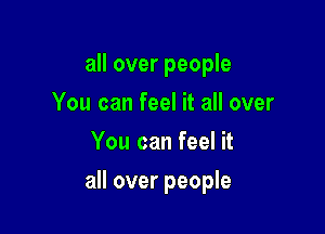 all over people
You can feel it all over
You can feel it

all over people