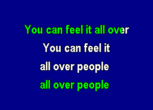 You can feel it all over
You can feel it
all over people

all over people