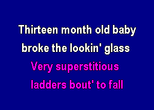 Thirteen month old baby
broke the Iookin' glass