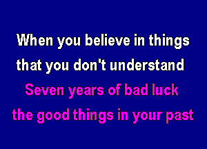 When you believe in things

that you don't understand