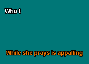 While she prays is appalling