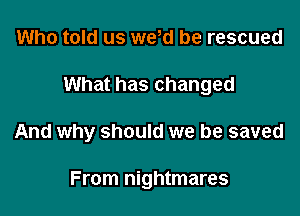 Who told us we d be rescued

What has changed

And why should we be saved

From nightmares