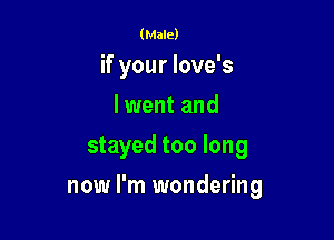 (Male)

if your love's
I went and
stayed too long

now I'm wondering