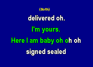 (Both)

delivered oh.
I'm yours.

Here I am baby oh oh oh

signed sealed