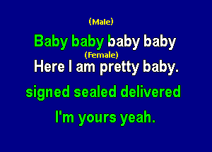 (Male)

Baby baby baby baby

(female)

Here I am pretty baby.
signed sealed delivered

I'm yours yeah.