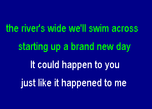 the rivers wide we'll swim across

starting up a brand new day

It could happen to you

just like it happened to me