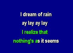 I dream of rain

ay lay ay lay
I realize that

nothing's as it seems