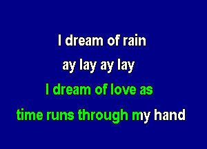 I dream of rain

ay lay ay lay
I dream of love as

time runs through my hand
