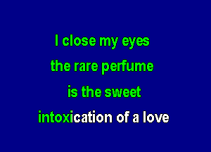 I close my eyes

the rare perfume

is the sweet
intoxication of a love