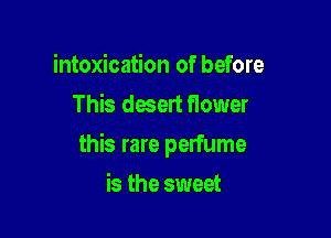 intoxication of before
This desert flower

this rare perfume

is the sweet