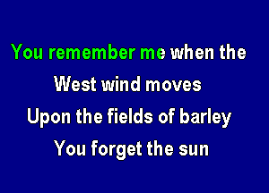 You remember me when the
West wind moves

Upon the fields of barley

You forget the sun