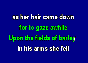 as her hair came down
for to gaze awhile

Upon the fields of barley

In his arms she fell
