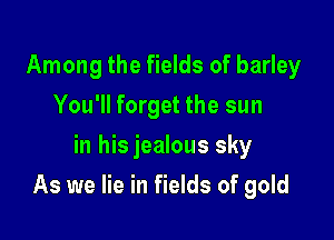 Among the fields of barley
You'll forget the sun
in hisjealous sky

As we lie in fields of gold