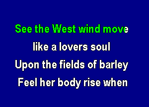 See the West wind move
like a lovers soul

Upon the fields of barley

Feel her body rise when