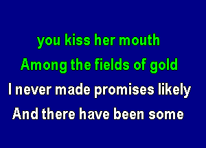you kiss her mouth
Among the fields of gold
I never made promises likely
And there have been some