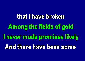 that l have broken
Among the fields of gold
I never made promises likely
And there have been some