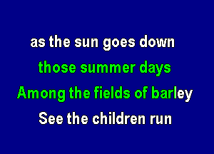 as the sun goes down
those summer days

Among the fields of barley

See the children run