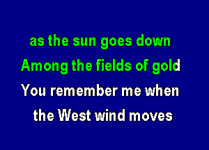 as the sun goes down

Among the fields of gold

You remember me when
the West wind moves