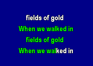 fields of gold
When we walked in

fields of gold
When we walked in