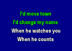 I'd move town
I'd change my name

When he watches you

When he counts