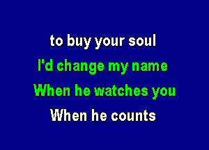 to buy your soul
I'd change my name

When he watches you

When he counts