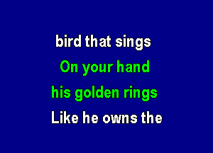 bird that sings
On your hand

his golden rings
Like he owns the