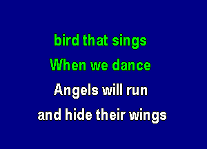 bird that sings
When we dance
Angels will run

and hide their wings