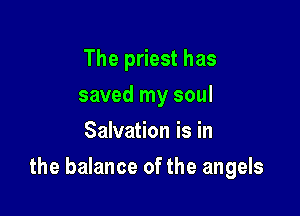 The priest has
saved my soul
Salvation is in

the balance of the angels
