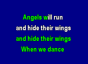 Angels will run
and hide their wings

and hide their wings

When we dance