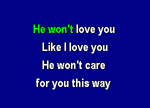 He won't love you
Like I love you
He won't care

for you this way