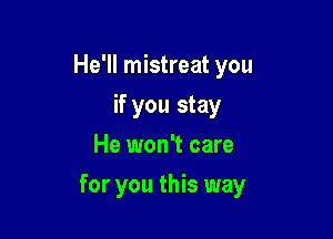 He'll mistreat you
if you stay
He won't care

for you this way