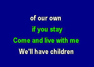 of our own

if you stay

Come and live with me
We'll have children