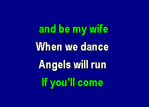 and be my wife

When we dance
Angels will run
If you'll come